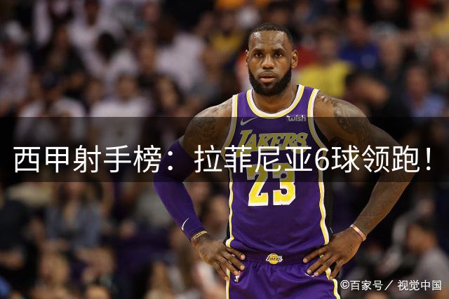 西甲射手榜：拉菲尼亚6球领跑！塞尔希奥-卡梅略5球第2！